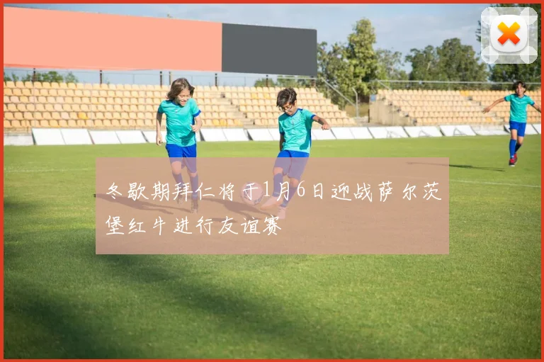 冬歇期拜仁将于1月6日迎战萨尔茨堡红牛进行友谊赛