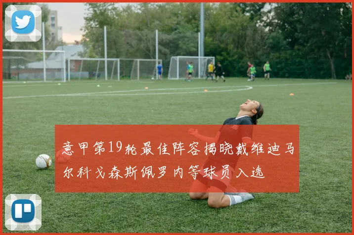 意甲第19轮最佳阵容揭晓戴维迪马尔科戈森斯佩罗内等球员入选