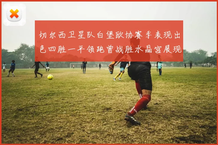 切尔西卫星队白堡欧协赛季表现出色四胜一平领跑曾战胜水晶宫展现实力