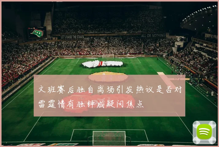 文班赛后独自离场引发热议是否对雷霆情有独钟成疑问焦点