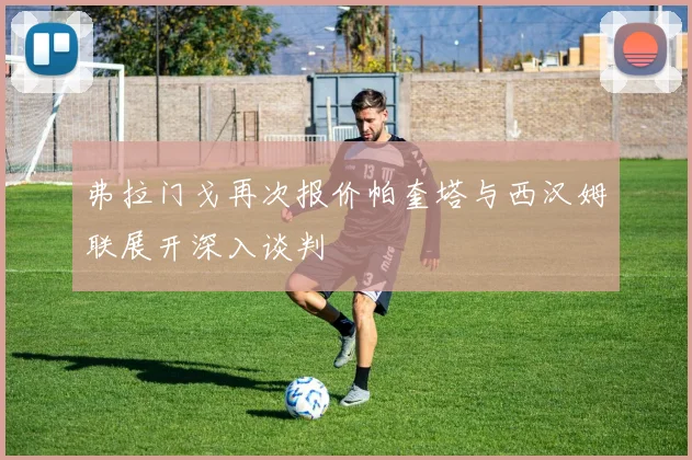 弗拉门戈再次报价帕奎塔与西汉姆联展开深入谈判