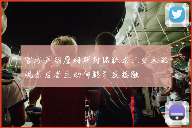 官方声明詹姆斯封堵狄龙三分未犯规系后者主动伸腿引发接触