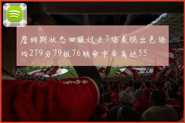 詹姆斯状态回暖过去7场表现出色场均279分79板76助命中率高达55