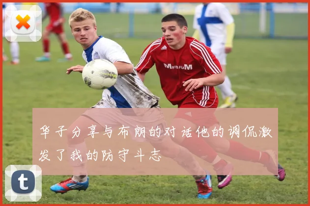 华子分享与布朗的对话他的调侃激发了我的防守斗志