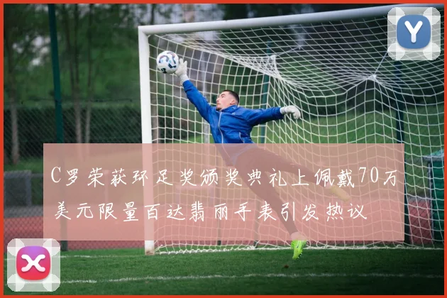 C罗荣获环足奖颁奖典礼上佩戴70万美元限量百达翡丽手表引发热议