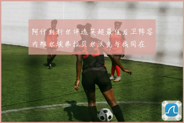 阿什利科尔评选英超最佳后卫阵容内维尔埃弗拉贝尔沃克与我同在