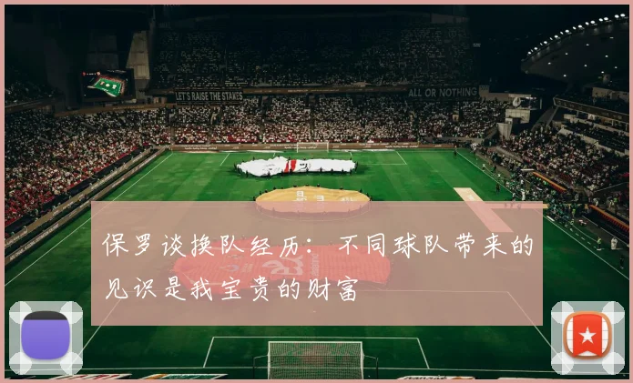 保罗谈换队经历：不同球队带来的见识是我宝贵的财富