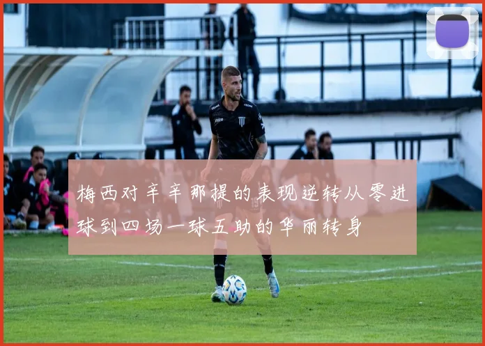 梅西对辛辛那提的表现逆转从零进球到四场一球五助的华丽转身