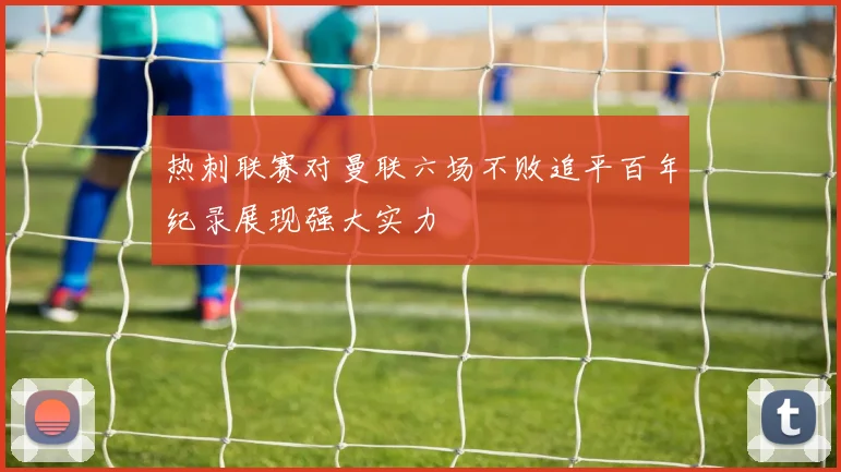 热刺联赛对曼联六场不败追平百年纪录展现强大实力