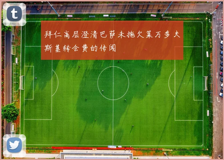 拜仁高层澄清巴萨未拖欠莱万多夫斯基转会费的传闻