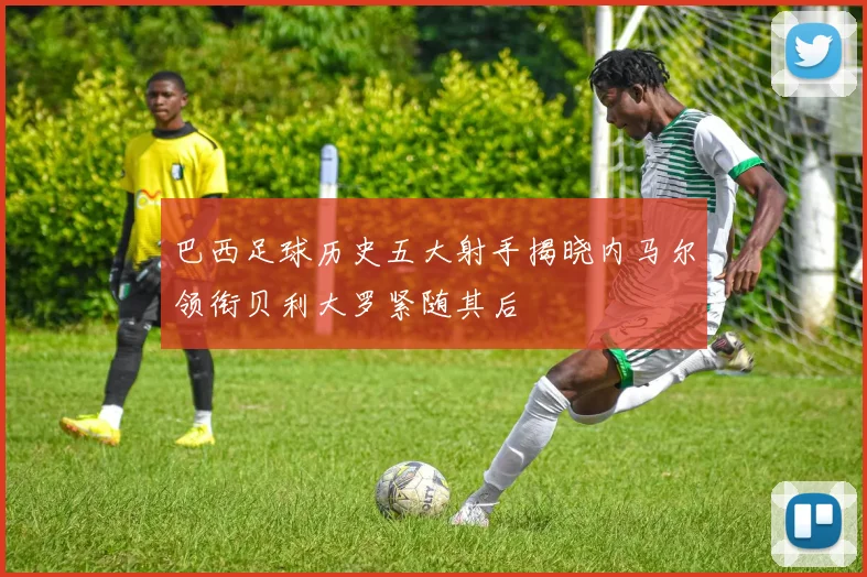 巴西足球历史五大射手揭晓内马尔领衔贝利大罗紧随其后