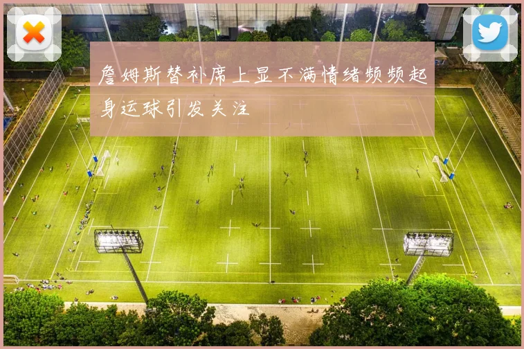 詹姆斯替补席上显不满情绪频频起身运球引发关注