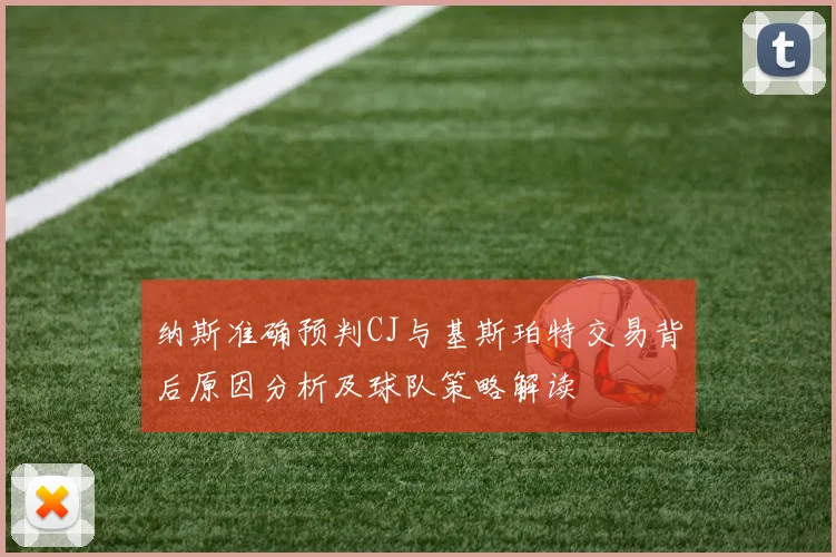 纳斯准确预判CJ与基斯珀特交易背后原因分析及球队策略解读