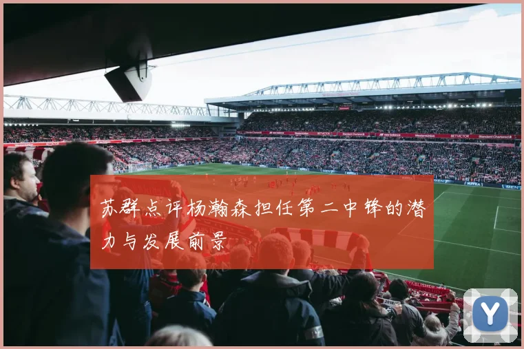 苏群点评杨瀚森担任第二中锋的潜力与发展前景