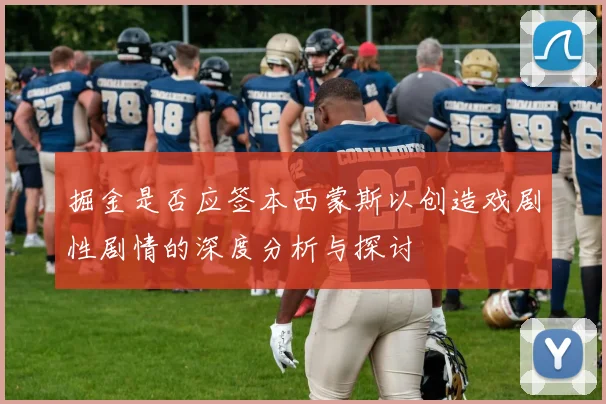 掘金是否应签本西蒙斯以创造戏剧性剧情的深度分析与探讨