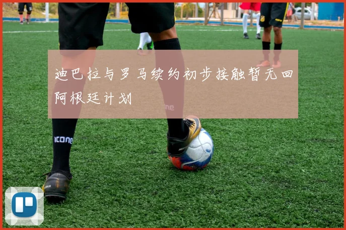 迪巴拉与罗马续约初步接触暂无回阿根廷计划