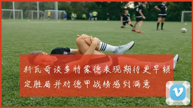 科瓦奇谈多特蒙德表现期待更早锁定胜局并对德甲战绩感到满意