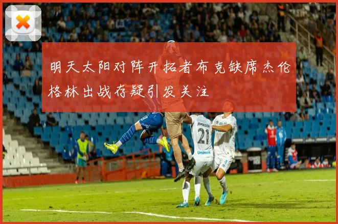 明天太阳对阵开拓者布克缺席杰伦格林出战存疑引发关注