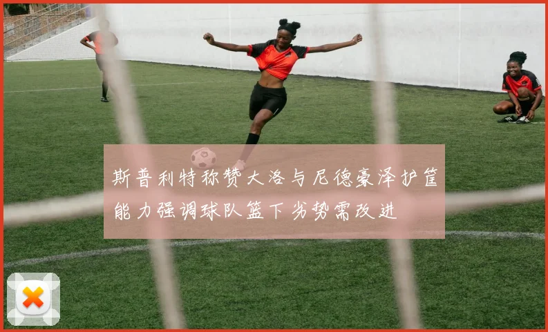 斯普利特称赞大洛与尼德豪泽护筐能力强调球队篮下劣势需改进
