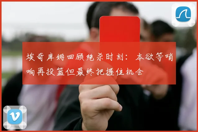 埃奇库姆回顾绝杀时刻：本欲等哨响再投篮但最终把握住机会