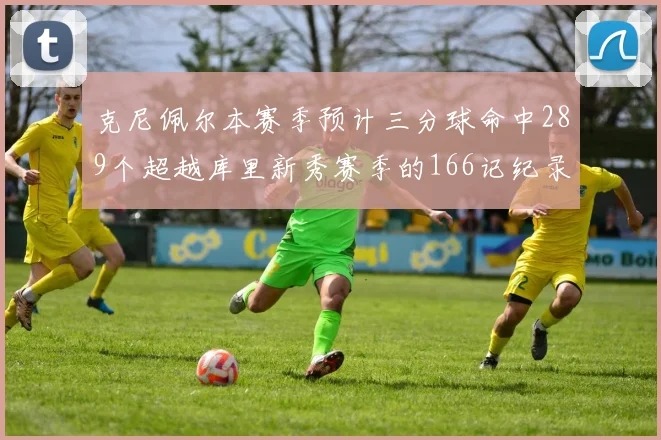 克尼佩尔本赛季预计三分球命中289个超越库里新秀赛季的166记纪录