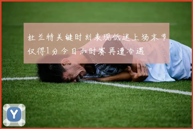 杜兰特关键时刻表现低迷上场末节仅得1分今日加时赛再遭冷遇