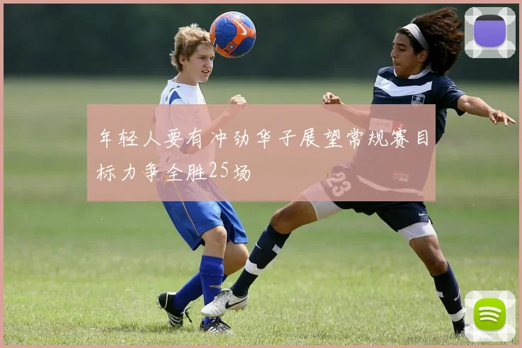 年轻人要有冲劲华子展望常规赛目标力争全胜25场