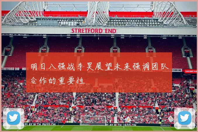 明日八强战李昊展望未来强调团队合作的重要性