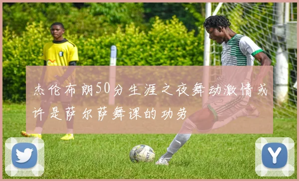 杰伦布朗50分生涯之夜舞动激情或许是萨尔萨舞课的功劳