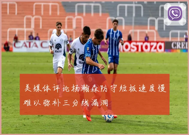 美媒体评论杨瀚森防守短板速度慢难以弥补三分线漏洞