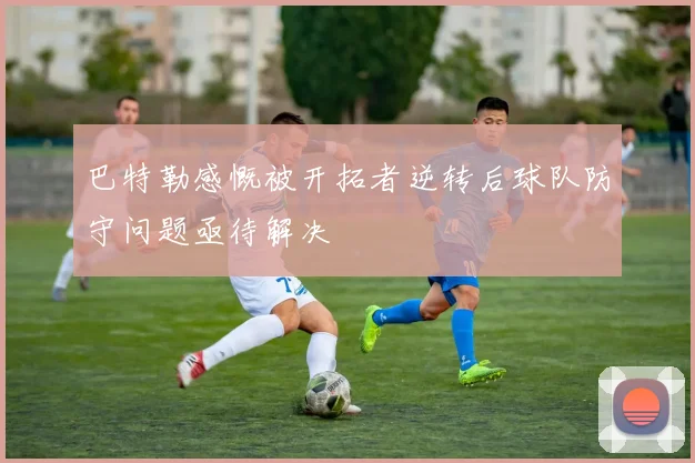 巴特勒感慨被开拓者逆转后球队防守问题亟待解决