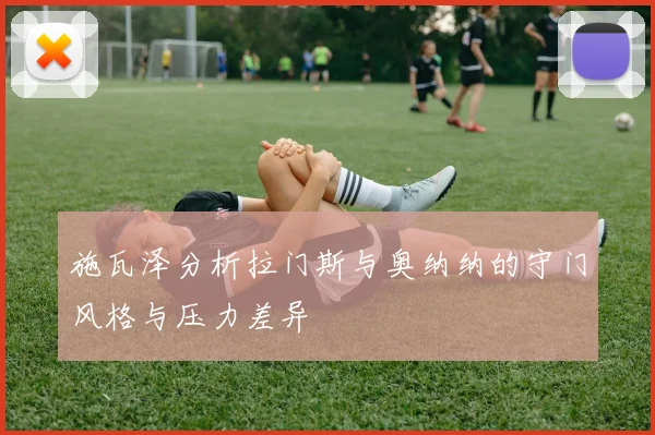 施瓦泽分析拉门斯与奥纳纳的守门风格与压力差异