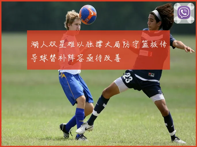 湖人双星难以独撑大局防守篮板传导球替补阵容亟待改善