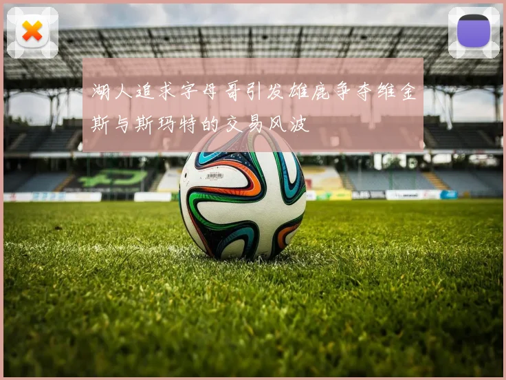 湖人追求字母哥引发雄鹿争夺维金斯与斯玛特的交易风波