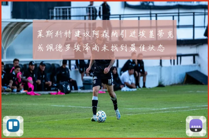 莱斯科特建议阿森纳引进埃基蒂克或佩德罗埃泽尚未找到最佳状态
