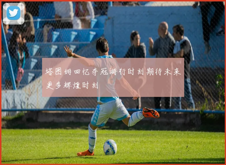 塔图姆回忆夺冠游行时刻期待未来更多辉煌时刻