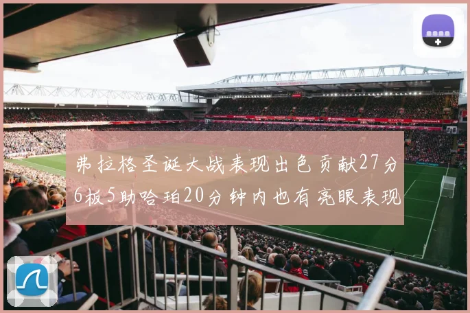 弗拉格圣诞大战表现出色贡献27分6板5助哈珀20分钟内也有亮眼表现